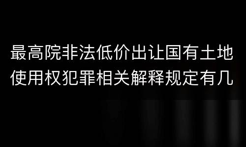 最高院非法低价出让国有土地使用权犯罪相关解释规定有几种