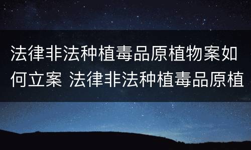 法律非法种植毒品原植物案如何立案 法律非法种植毒品原植物案如何立案的