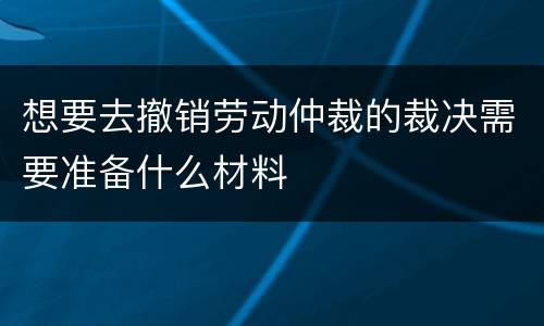 想要去撤销劳动仲裁的裁决需要准备什么材料