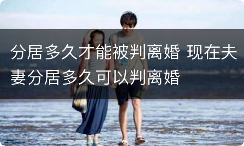 分居多久才能被判离婚 现在夫妻分居多久可以判离婚