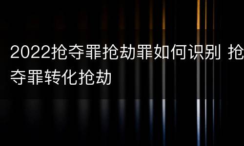 2022抢夺罪抢劫罪如何识别 抢夺罪转化抢劫