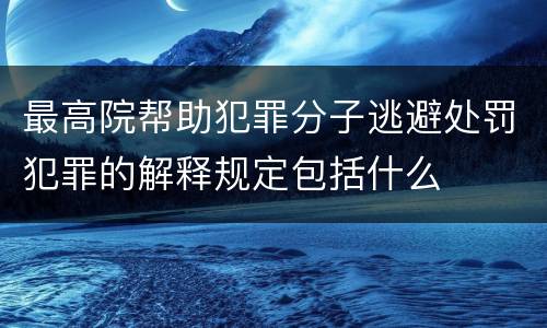 最高院帮助犯罪分子逃避处罚犯罪的解释规定包括什么