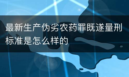 最新生产伪劣农药罪既遂量刑标准是怎么样的