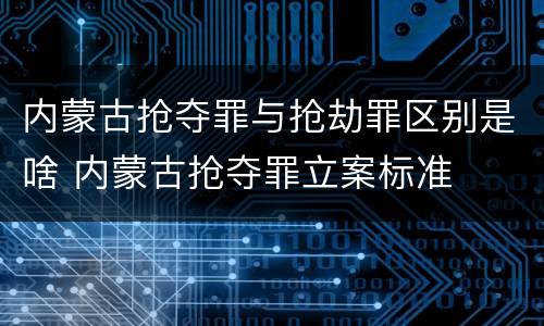 内蒙古抢夺罪与抢劫罪区别是啥 内蒙古抢夺罪立案标准
