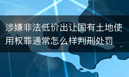 涉嫌非法低价出让国有土地使用权罪通常怎么样判刑处罚