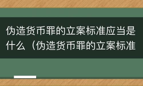 伪造货币罪的立案标准应当是什么（伪造货币罪的立案标准应当是什么）