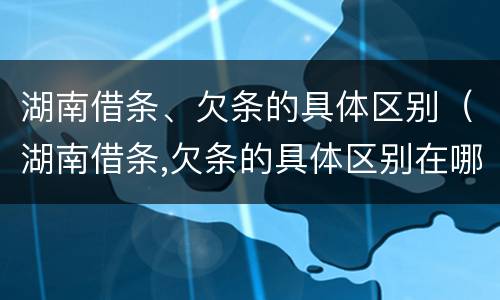 湖南借条、欠条的具体区别（湖南借条,欠条的具体区别在哪）