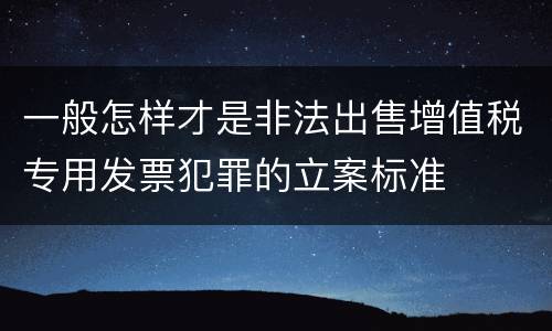 一般怎样才是非法出售增值税专用发票犯罪的立案标准