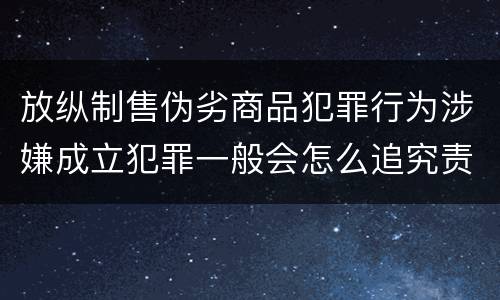 放纵制售伪劣商品犯罪行为涉嫌成立犯罪一般会怎么追究责任