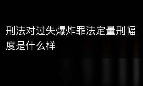 刑法对过失爆炸罪法定量刑幅度是什么样