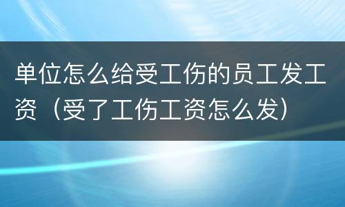 单位怎么给受工伤的员工发工资（受了工伤工资怎么发）