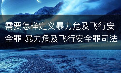 需要怎样定义暴力危及飞行安全罪 暴力危及飞行安全罪司法解释