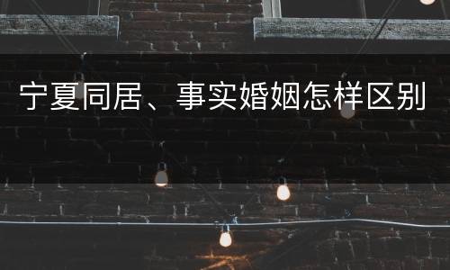 宁夏同居、事实婚姻怎样区别