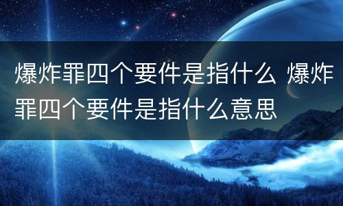 爆炸罪四个要件是指什么 爆炸罪四个要件是指什么意思