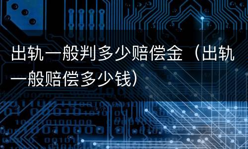 出轨一般判多少赔偿金（出轨一般赔偿多少钱）