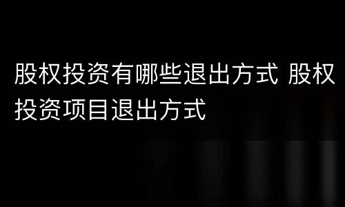 股权投资有哪些退出方式 股权投资项目退出方式