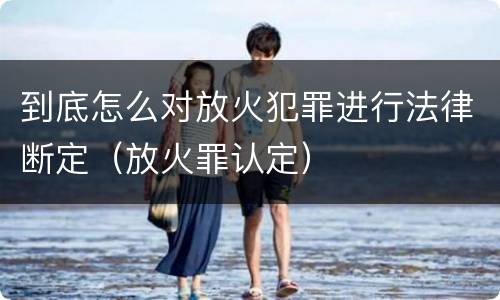 到底怎么对放火犯罪进行法律断定（放火罪认定）