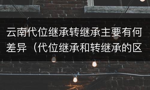云南代位继承转继承主要有何差异（代位继承和转继承的区别和联系）