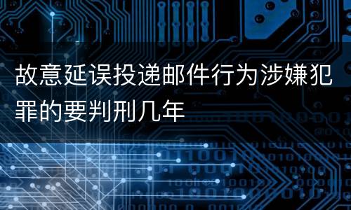 故意延误投递邮件行为涉嫌犯罪的要判刑几年