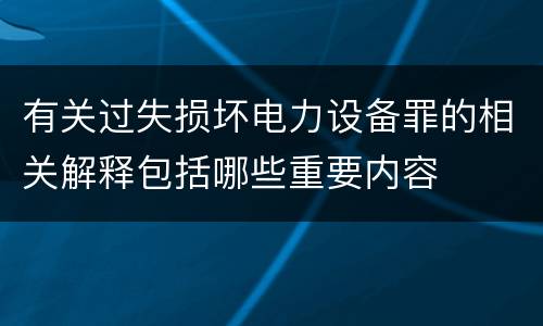 有关过失损坏电力设备罪的相关解释包括哪些重要内容