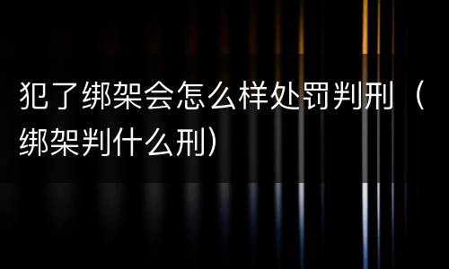犯了绑架会怎么样处罚判刑（绑架判什么刑）