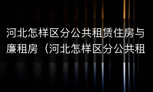 河北怎样区分公共租赁住房与廉租房（河北怎样区分公共租赁住房与廉租房的区别）