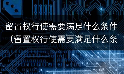 留置权行使需要满足什么条件（留置权行使需要满足什么条件呢）