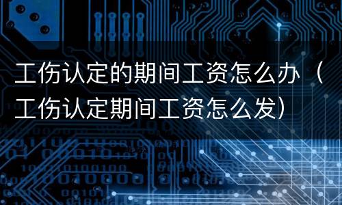 工伤认定的期间工资怎么办（工伤认定期间工资怎么发）