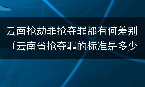 云南抢劫罪抢夺罪都有何差别（云南省抢夺罪的标准是多少?）