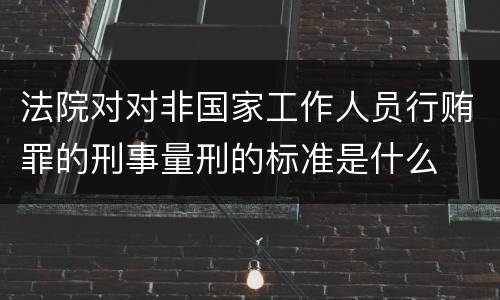 法院对对非国家工作人员行贿罪的刑事量刑的标准是什么