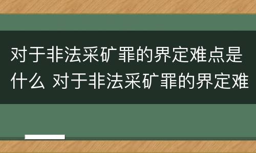 对于非法采矿罪的界定难点是什么 对于非法采矿罪的界定难点是什么呢