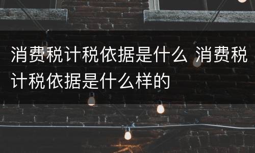 消费税计税依据是什么 消费税计税依据是什么样的