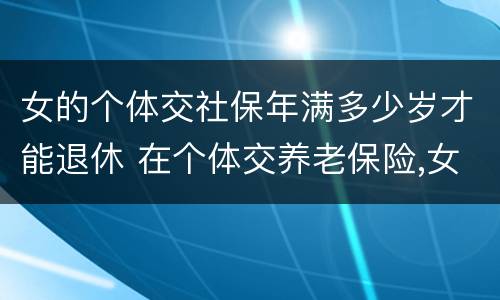 女的个体交社保年满多少岁才能退休 在个体交养老保险,女的多大岁数可以退休