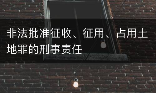 非法批准征收、征用、占用土地罪的刑事责任
