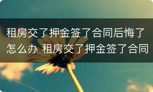 租房交了押金签了合同后悔了怎么办 租房交了押金签了合同后悔了怎么办呢