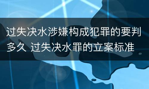 过失决水涉嫌构成犯罪的要判多久 过失决水罪的立案标准