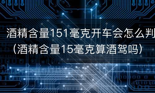酒精含量151毫克开车会怎么判（酒精含量15毫克算酒驾吗）