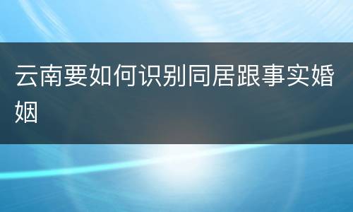 云南要如何识别同居跟事实婚姻