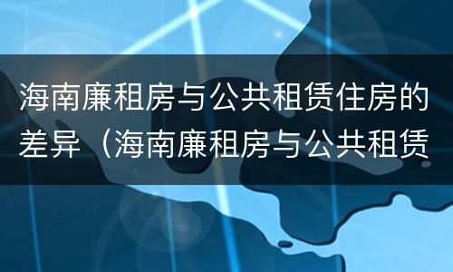 海南廉租房与公共租赁住房的差异（海南廉租房与公共租赁住房的差异是多少）