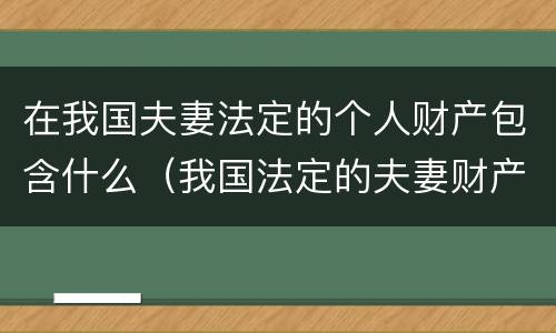在我国夫妻法定的个人财产包含什么（我国法定的夫妻财产是指）
