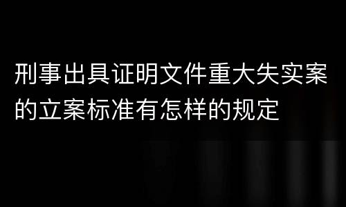 刑事出具证明文件重大失实案的立案标准有怎样的规定