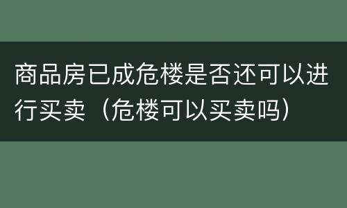 商品房已成危楼是否还可以进行买卖（危楼可以买卖吗）