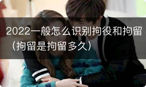 2022一般怎么识别拘役和拘留（拘留是拘留多久）