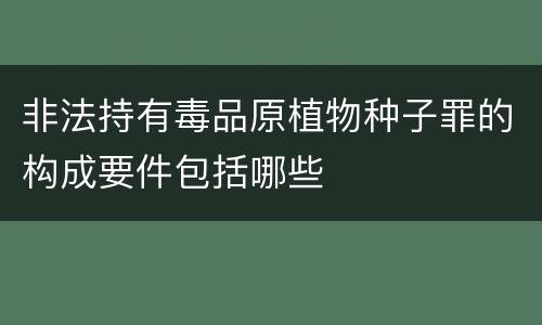 非法持有毒品原植物种子罪的构成要件包括哪些