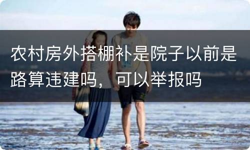 农村房外搭棚补是院子以前是路算违建吗，可以举报吗