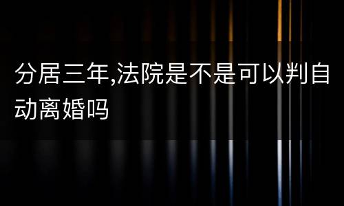 分居三年,法院是不是可以判自动离婚吗