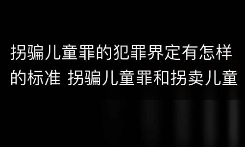 拐骗儿童罪的犯罪界定有怎样的标准 拐骗儿童罪和拐卖儿童罪的区别