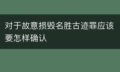 对于故意损毁名胜古迹罪应该要怎样确认