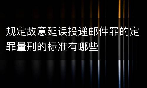 规定故意延误投递邮件罪的定罪量刑的标准有哪些