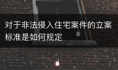对于非法侵入住宅案件的立案标准是如何规定